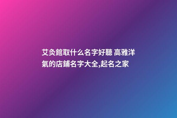 艾灸館取什么名字好聽 高雅洋氣的店鋪名字大全,起名之家-第1張-店鋪起名-玄機派